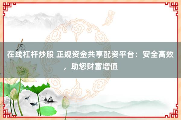 在线杠杆炒股 正规资金共享配资平台：安全高效，助您财富增值