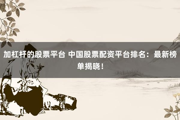 加杠杆的股票平台 中国股票配资平台排名：最新榜单揭晓！