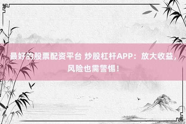 最好的股票配资平台 炒股杠杆APP：放大收益，风险也需警惕！