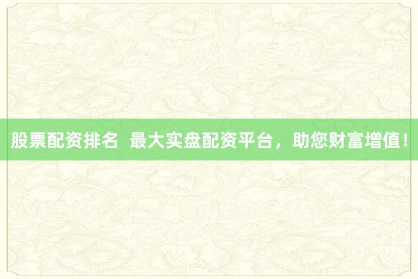 股票配资排名  最大实盘配资平台，助您财富增值！