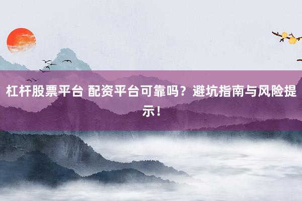 杠杆股票平台 配资平台可靠吗？避坑指南与风险提示！