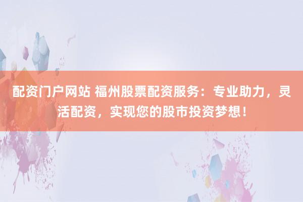 配资门户网站 福州股票配资服务：专业助力，灵活配资，实现您的股市投资梦想！