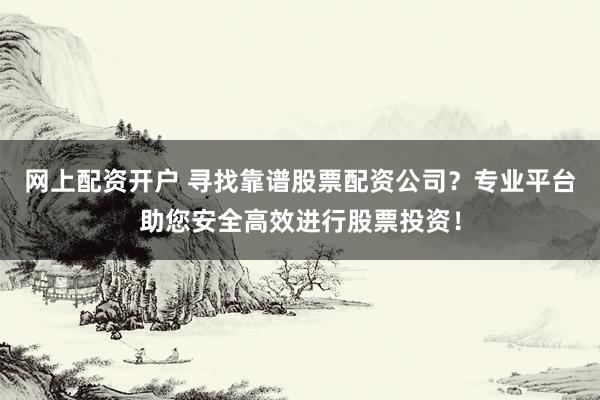 网上配资开户 寻找靠谱股票配资公司？专业平台助您安全高效进行股票投资！