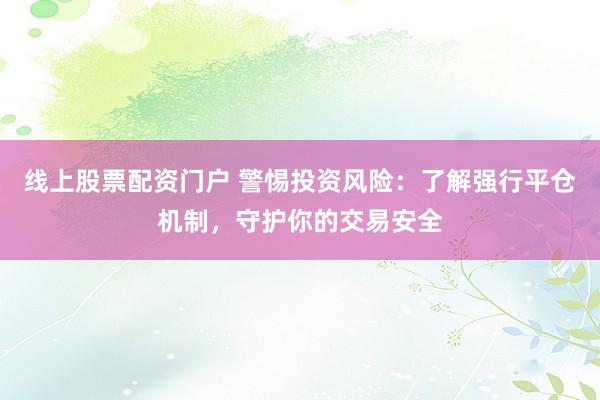 线上股票配资门户 警惕投资风险：了解强行平仓机制，守护你的交易安全