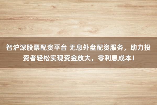 智沪深股票配资平台 无息外盘配资服务，助力投资者轻松实现资金放大，零利息成本！