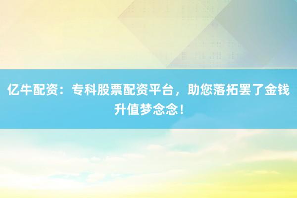 亿牛配资：专科股票配资平台，助您落拓罢了金钱升值梦念念！