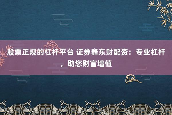 股票正规的杠杆平台 证券鑫东财配资：专业杠杆，助您财富增值