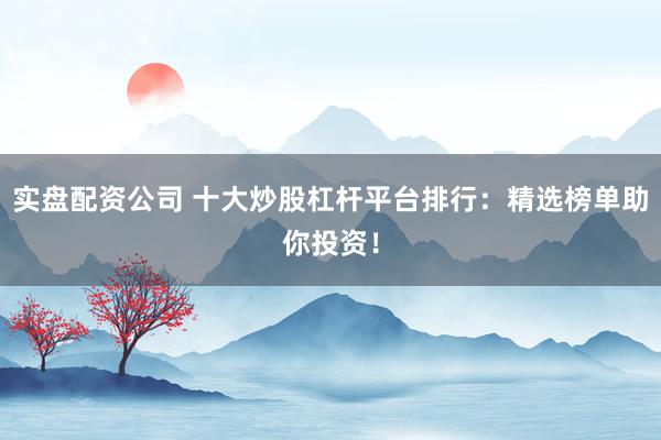 实盘配资公司 十大炒股杠杆平台排行：精选榜单助你投资！