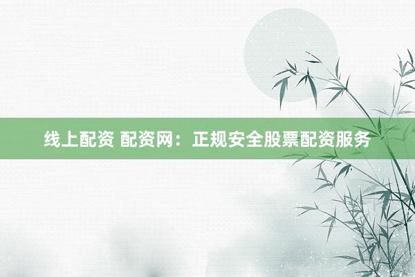 线上配资 配资网：正规安全股票配资服务