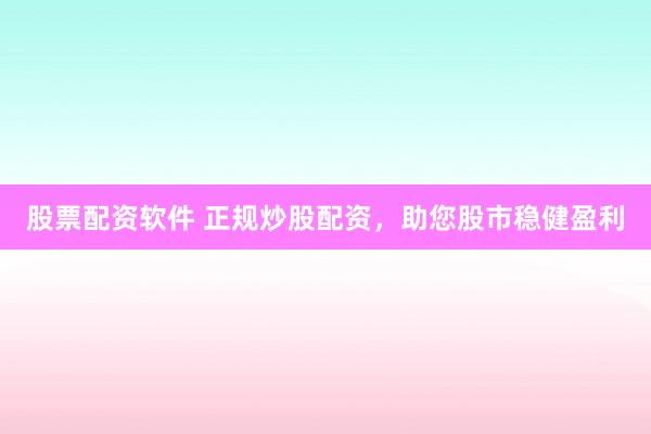股票配资软件 正规炒股配资，助您股市稳健盈利