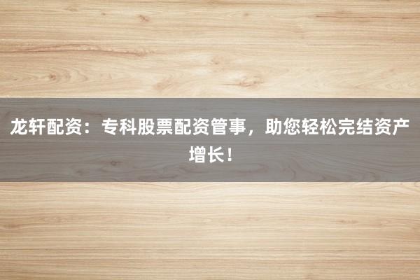 龙轩配资：专科股票配资管事，助您轻松完结资产增长！
