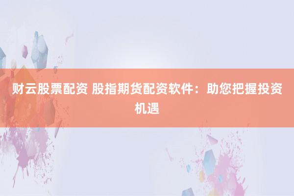 财云股票配资 股指期货配资软件：助您把握投资机遇