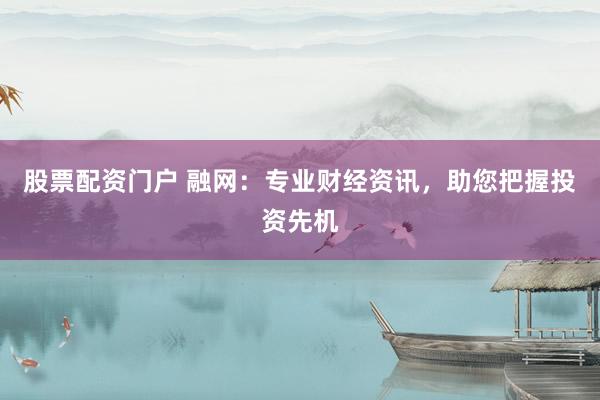 股票配资门户 融网：专业财经资讯，助您把握投资先机