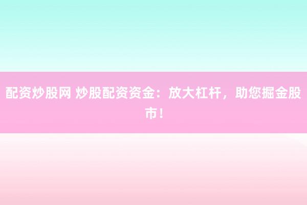 配资炒股网 炒股配资资金：放大杠杆，助您掘金股市！