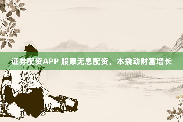 证券配资APP 股票无息配资，本撬动财富增长