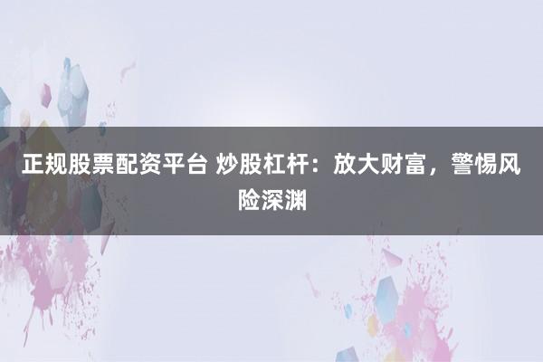正规股票配资平台 炒股杠杆：放大财富，警惕风险深渊
