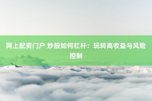 网上配资门户 炒股如何杠杆：玩转高收益与风险控制