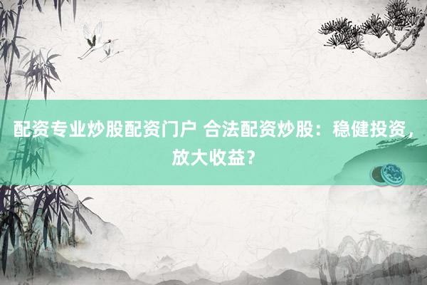 配资专业炒股配资门户 合法配资炒股：稳健投资，放大收益？