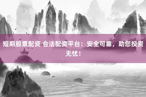 短期股票配资 合法配资平台：安全可靠，助您投资无忧！