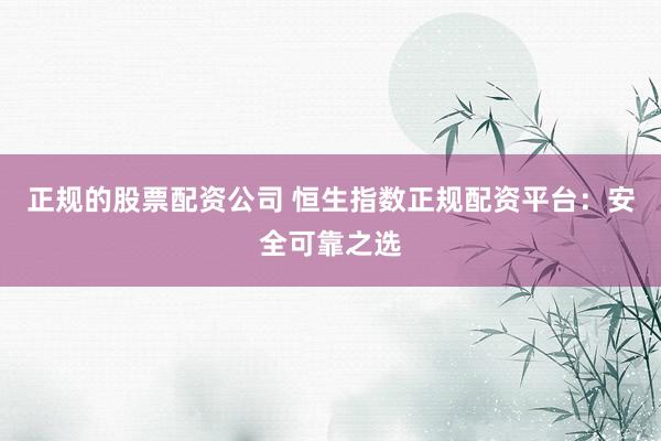 正规的股票配资公司 恒生指数正规配资平台：安全可靠之选