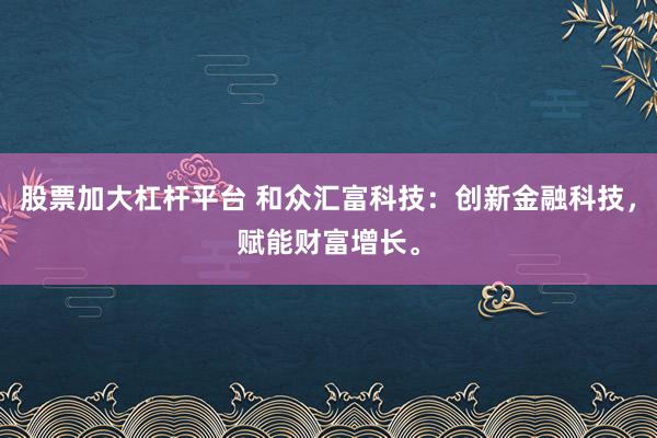 股票加大杠杆平台 和众汇富科技：创新金融科技，赋能财富增长。