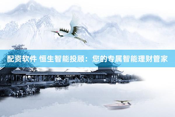 配资软件 恒生智能投顾：您的专属智能理财管家