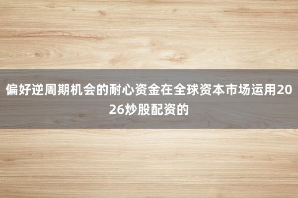 偏好逆周期机会的耐心资金在全球资本市场运用2026炒股配资的