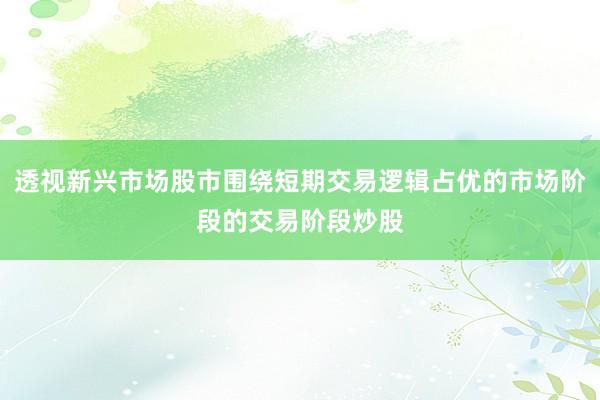 透视新兴市场股市围绕短期交易逻辑占优的市场阶段的交易阶段炒股