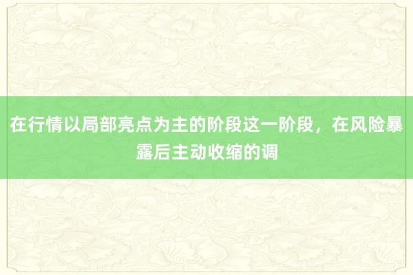 在行情以局部亮点为主的阶段这一阶段，在风险暴露后主动收缩的调