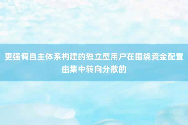更强调自主体系构建的独立型用户在围绕资金配置由集中转向分散的
