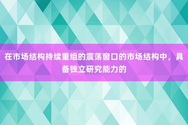 在市场结构持续重组的震荡窗口的市场结构中，具备独立研究能力的
