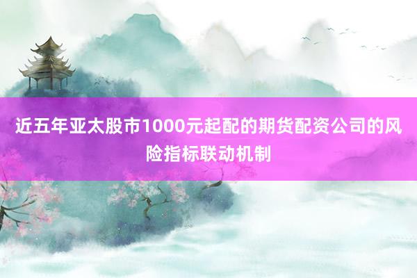 近五年亚太股市1000元起配的期货配资公司的风险指标联动机制