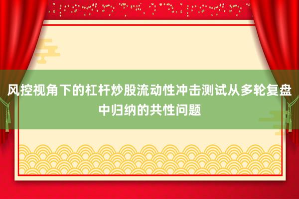 风控视角下的杠杆炒股流动性冲击测试从多轮复盘中归纳的共性问题