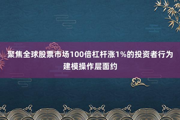聚焦全球股票市场100倍杠杆涨1%的投资者行为建模操作层面约