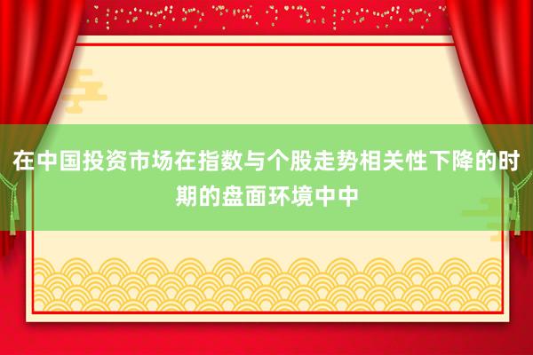 在中国投资市场在指数与个股走势相关性下降的时期的盘面环境中中