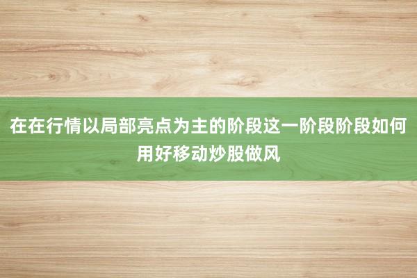 在在行情以局部亮点为主的阶段这一阶段阶段如何用好移动炒股做风