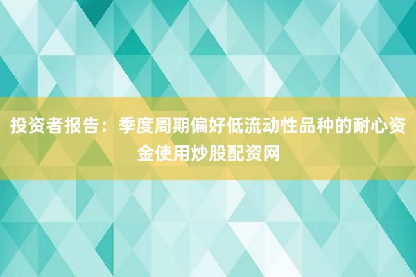 投资者报告：季度周期偏好低流动性品种的耐心资金使用炒股配资网