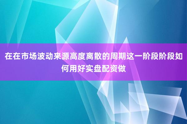 在在市场波动来源高度离散的周期这一阶段阶段如何用好实盘配资做