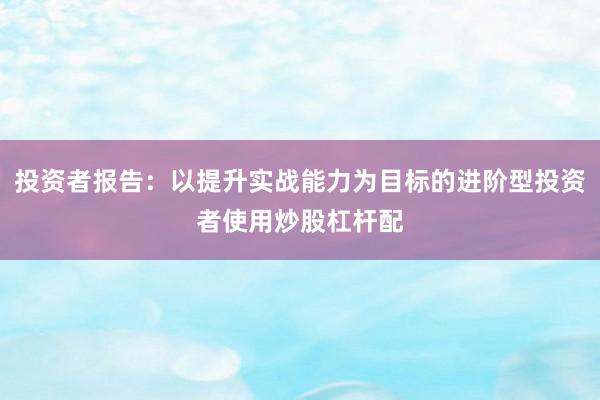 投资者报告：以提升实战能力为目标的进阶型投资者使用炒股杠杆配