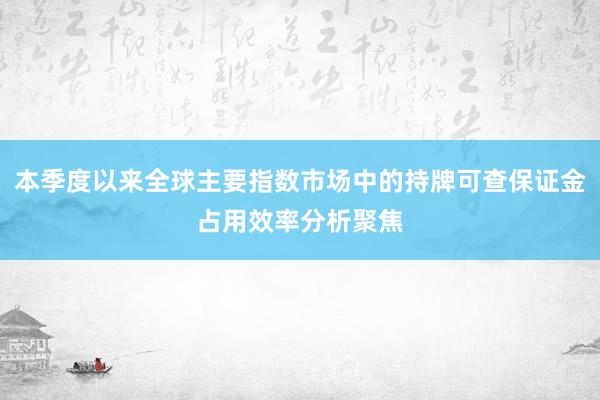 本季度以来全球主要指数市场中的持牌可查保证金占用效率分析聚焦