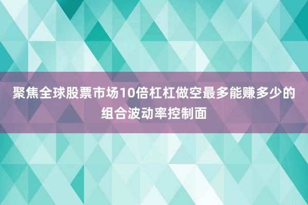 聚焦全球股票市场10倍杠杠做空最多能赚多少的组合波动率控制面