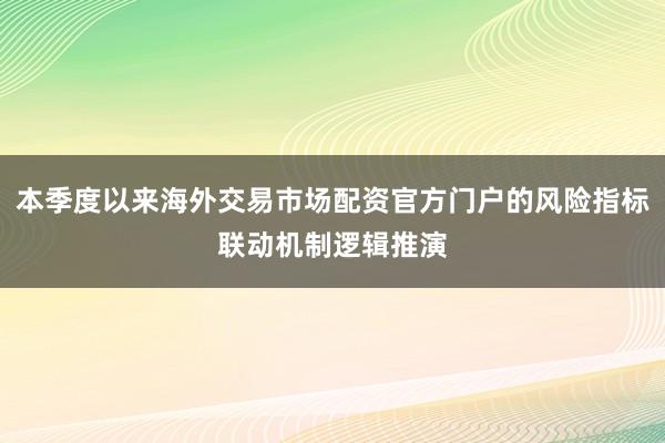 本季度以来海外交易市场配资官方门户的风险指标联动机制逻辑推演