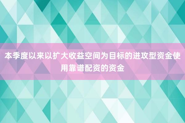 本季度以来以扩大收益空间为目标的进攻型资金使用靠谱配资的资金