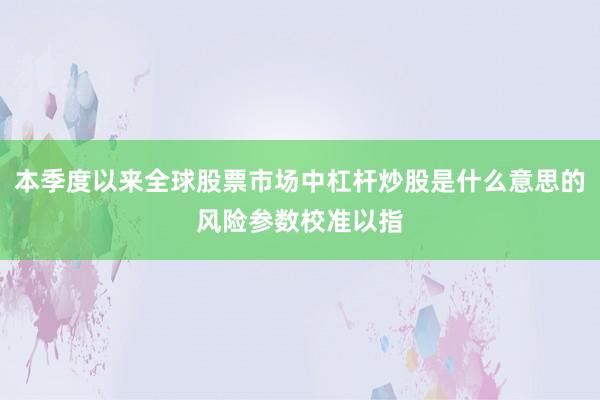 本季度以来全球股票市场中杠杆炒股是什么意思的风险参数校准以指