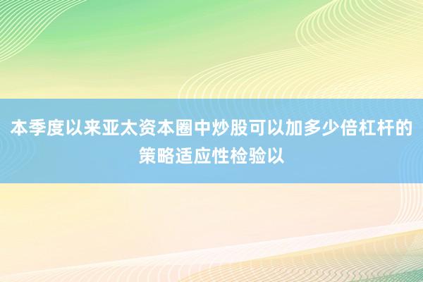 本季度以来亚太资本圈中炒股可以加多少倍杠杆的策略适应性检验以