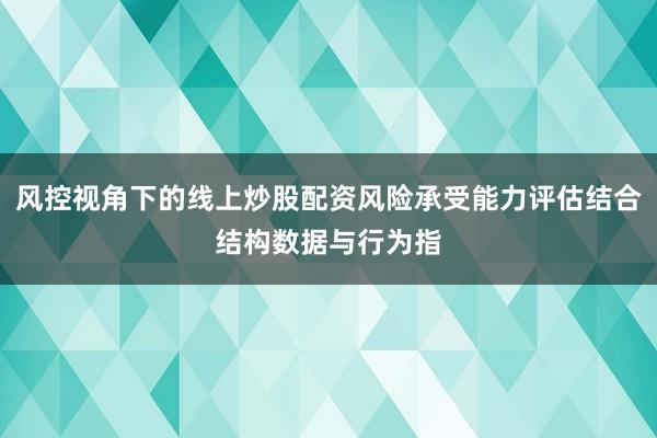 风控视角下的线上炒股配资风险承受能力评估结合结构数据与行为指