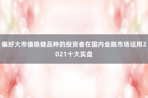 偏好大市值稳健品种的投资者在国内金融市场运用2021十大实盘