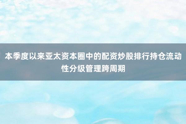 本季度以来亚太资本圈中的配资炒股排行持仓流动性分级管理跨周期