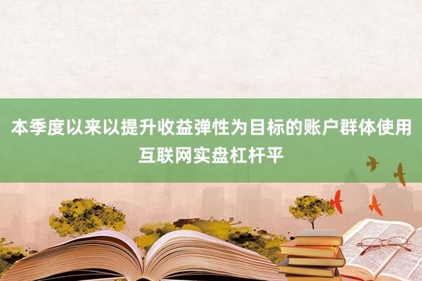 本季度以来以提升收益弹性为目标的账户群体使用互联网实盘杠杆平