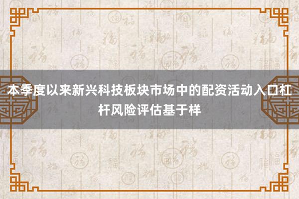 本季度以来新兴科技板块市场中的配资活动入口杠杆风险评估基于样